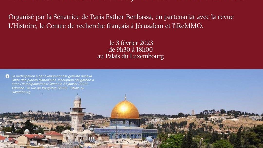 L'image présente un flyer ou une affiche annonçant un colloque intitulé "Israël-Palestine, état des lieux". Ce colloque est organisé par la Sénatrice de Paris Esther Benbassa, en partenariat avec la revue L'Histoire, le Centre de recherche français à Jérusalem et l'IReMMO. La date du colloque est indiquée : le 3 février 2023, de 9h30 à 18h00, au Palais du Luxembourg. En arrière-plan, on peut voir une image emblématique de Jérusalem, probablement le dôme du Rocher, qui est un symbole fort de la région. Les informations sont présentées de manière claire et structurée, avec une mise en couleur attrayante.